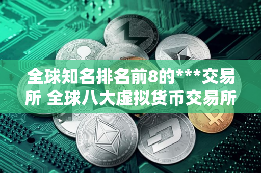 全球知名排名前8的***交易所 全球八大虚拟货币交易所排名
