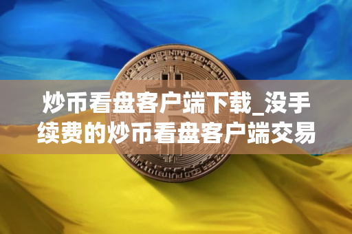 炒币看盘客户端下载_没手续费的炒币看盘客户端交易量排名