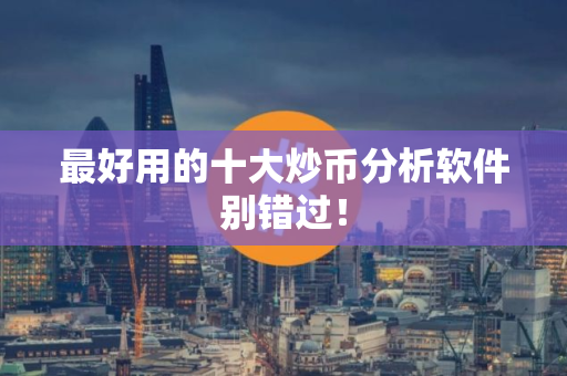 最好用的十大炒币分析软件别错过！