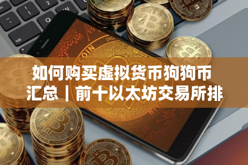 如何购买虚拟货币狗狗币 汇总｜前十以太坊交易所排名盘点