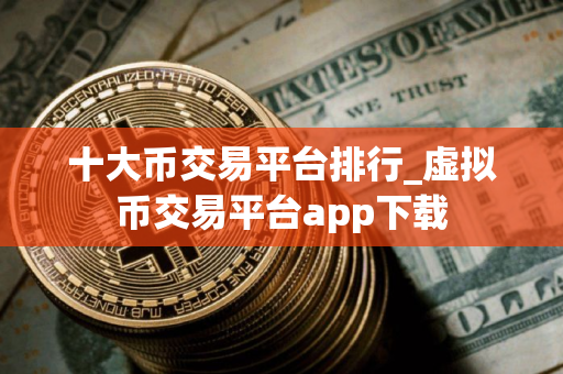 十大币交易平台排行_虚拟币交易平台app下载