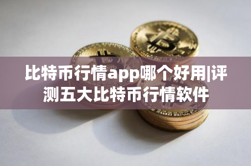 比特币行情app哪个好用|评测五大比特币行情软件