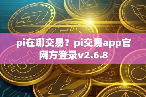 pi在哪交易？pi交易app官网方登录v2.6.8