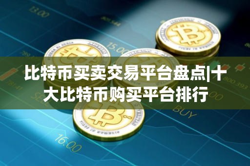 比特币买卖交易平台盘点|十大比特币购买平台排行