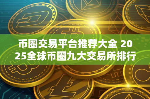 币圈交易平台推荐大全 2025全球币圈九大交易所排行