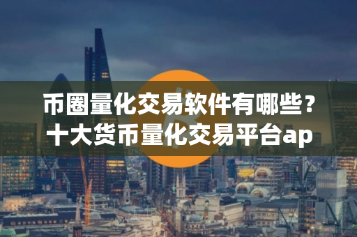 币圈量化交易软件有哪些？十大货币量化交易平台app