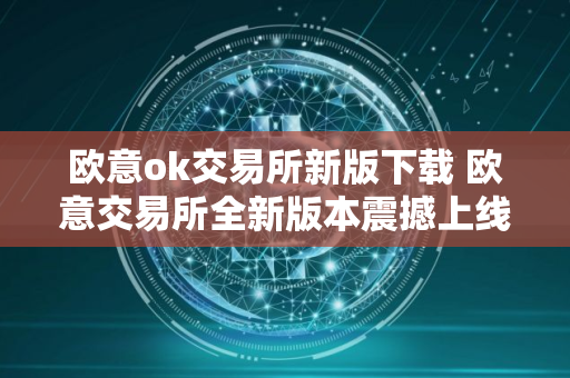 欧意ok交易所新版下载 欧意交易所全新版本震撼上线，即刻体验