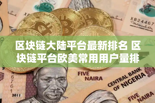 区块链大陆平台最新排名 区块链平台欧美常用用户量排名
