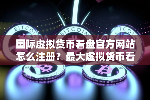 国际虚拟货币看盘官方网站怎么注册？最大虚拟货币看盘官方网站排名