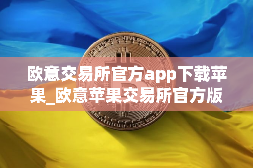 欧意交易所官方app下载苹果_欧意苹果交易所官方版下载