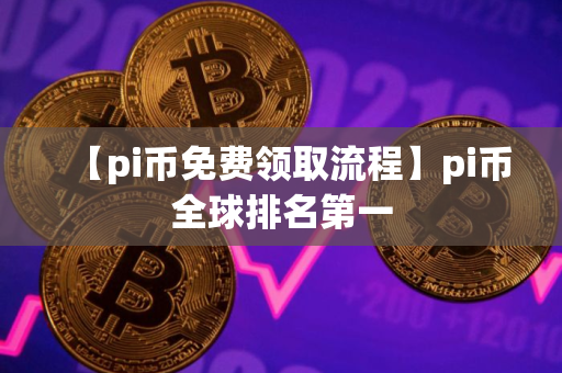 【pi币免费领取流程】pi币全球排名第一