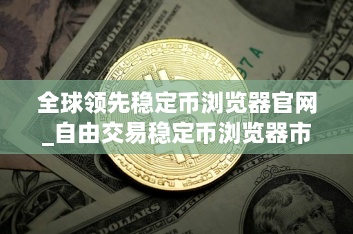 全球领先稳定币浏览器官网_自由交易稳定币浏览器市场占有率排名