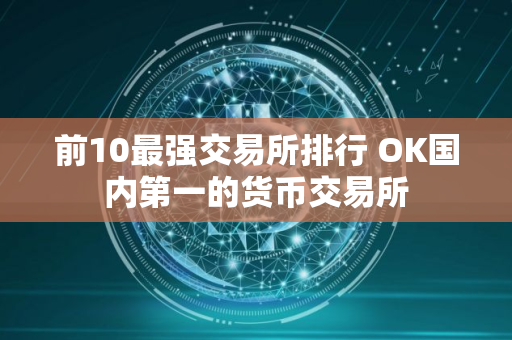 前10最强交易所排行 OK国内第一的货币交易所