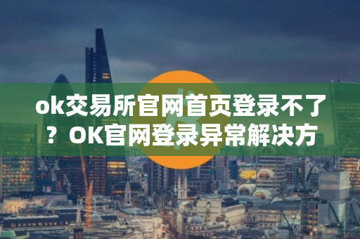 ok交易所官网首页登录不了？OK官网登录异常解决方案
