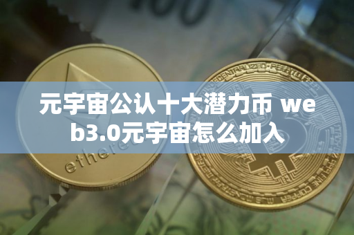 元宇宙公认十大潜力币 web3.0元宇宙怎么加入