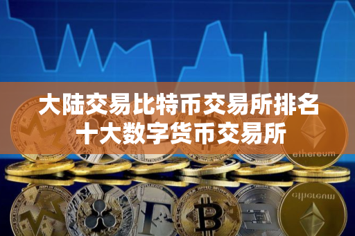 大陆交易比特币交易所排名 十大数字货币交易所 大陆交易比特币交易所排名 十大数字货币交易所