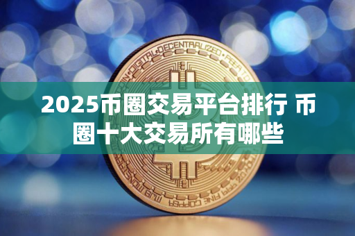 2025币圈交易平台排行 币圈十大交易所有哪些