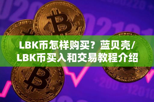 LBK币怎样购买？蓝贝壳/LBK币买入和交易教程介绍