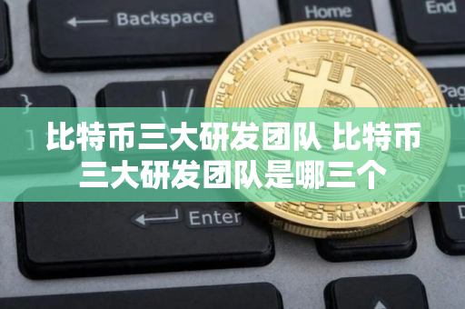 比特币三大研发团队 比特币三大研发团队是哪三个