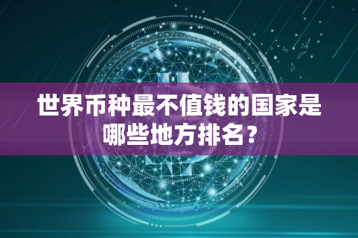 世界币种最不值钱的国家是哪些地方排名? 世界币种最不值钱的国家是哪些地方排名?