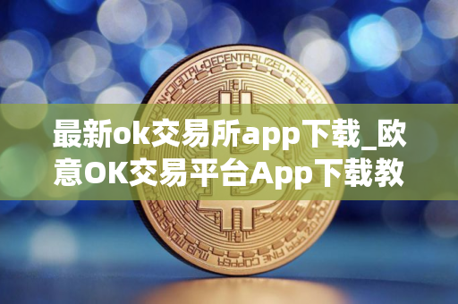 最新ok交易所app下载_欧意OK交易平台App下载教程