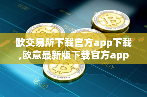 欧交易所下载官方app下载,欧意最新版下载官方app下载6.20