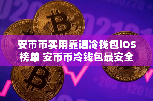 安币币实用靠谱冷钱包iOS榜单 安币币冷钱包最安全排名第一