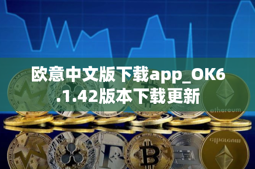 欧意中文版下载app_OK6.1.42版本下载更新 欧意中文版下载app_OK6.1.42版本下载更新