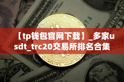 【tp钱包官网下载】_多家usdt_trc20交易所排名合集 【tp钱包官网下载】_多家usdt_trc20交易所排名合集