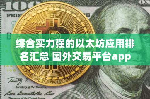 综合实力强的以太坊应用排名汇总 国外交易平台app