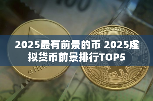 2025最有前景的币 2025虚拟货币前景排行TOP5 2025最有前景的币 2025虚拟货币前景排行TOP5