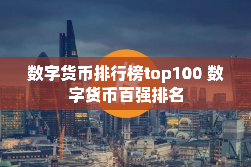 数字货币排行榜top100 数字货币百强排名