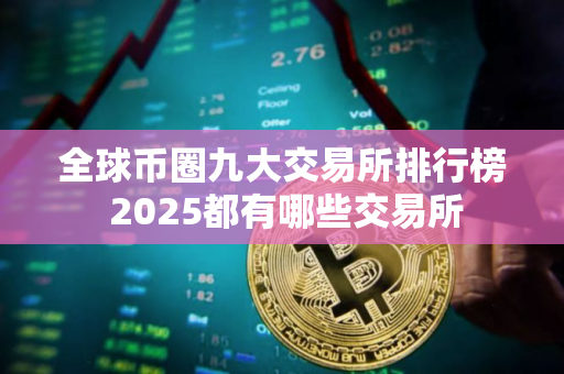 全球币圈九大交易所排行榜 2025都有哪些交易所 全球币圈九大交易所排行榜 2025都有哪些交易所