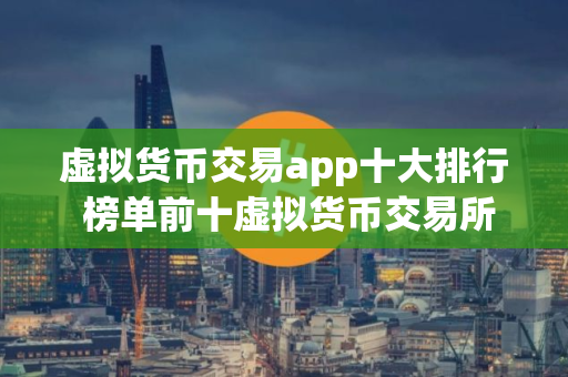 虚拟货币交易app十大排行 榜单前十虚拟货币交易所 虚拟货币交易app十大排行 榜单前十虚拟货币交易所