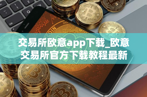 交易所欧意app下载_欧意交易所官方下载教程最新