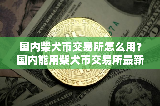 国内柴犬币交易所怎么用?国内能用柴犬币交易所最新排名 国内柴犬币交易所怎么用?国内能用柴犬币交易所最新排名