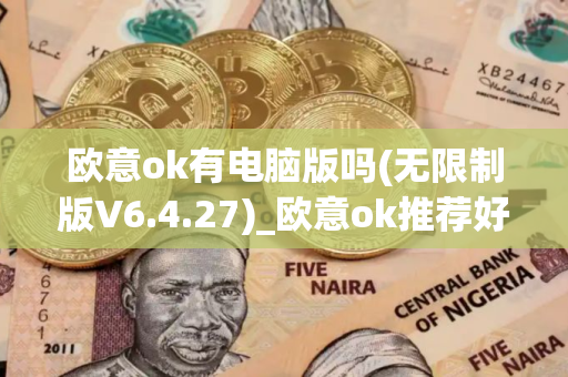 欧意ok有电脑版吗(无限制版V6.4.27)_欧意ok推荐好友怎么注册不了
