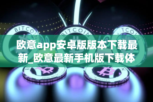 欧意app安卓版版本下载最新_欧意最新手机版下载体验