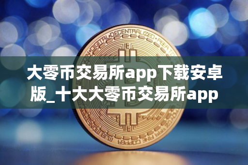 大零币交易所app下载安卓版_十大大零币交易所app排名