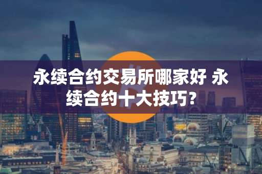 永续合约交易所哪家好 永续合约十大技巧？