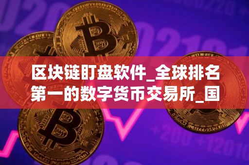 区块链盯盘软件_全球排名第一的数字货币交易所_国人买币软件