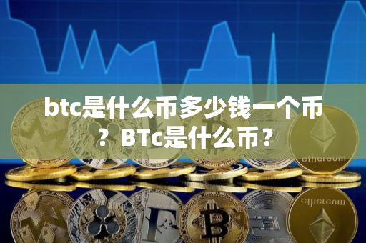 btc是什么币多少钱一个币？BTc是什么币？
