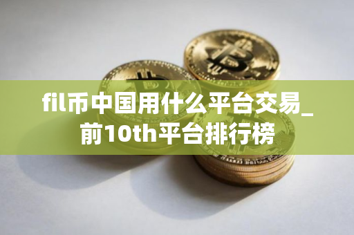 fil币中国用什么平台交易_前10th平台排行榜