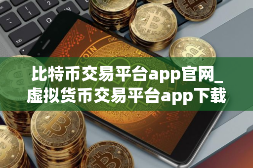 比特币交易平台app官网_虚拟货币交易平台app下载