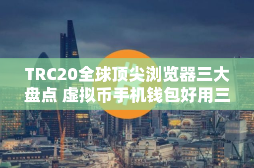 TRC20全球顶尖浏览器三大盘点 虚拟币手机钱包好用三大排名