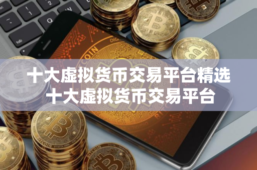 十大虚拟货币交易平台精选 十大虚拟货币交易平台