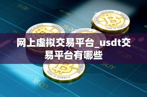 网上虚拟交易平台_usdt交易平台有哪些 网上虚拟交易平台_usdt交易平台有哪些