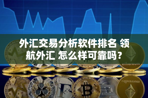 外汇交易分析软件排名 领航外汇 怎么样可靠吗？