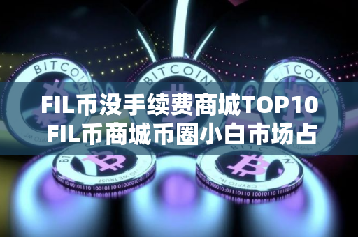 FIL币没手续费商城TOP10 FIL币商城币圈小白市场占有率排名