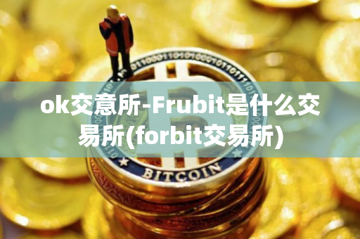 ok交意所-Frubit是什么交易所(forbit交易所)